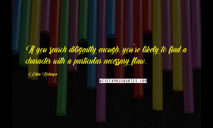 Edna Robinson quotes: If you search diligently enough, you're likely to find a character with a particular necessary flaw. Edna Robinson quotes: If you search diligently enough, you're likely to find a character with a particular necessary flaw.