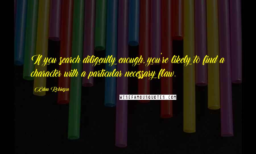 Edna Robinson quotes: If you search diligently enough, you're likely to find a character with a particular necessary flaw.