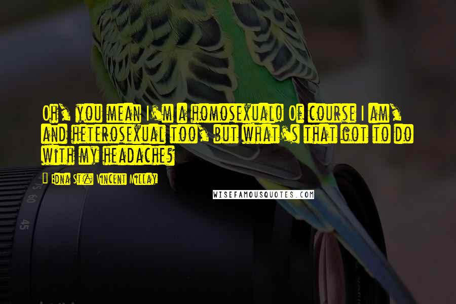 Edna St. Vincent Millay quotes: Oh, you mean I'm a homosexual! Of course I am, and heterosexual too, but what's that got to do with my headache?