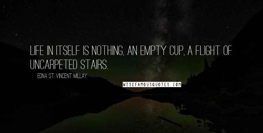 Edna St. Vincent Millay quotes: Life in itself Is nothing, An empty cup, a flight of uncarpeted stairs.