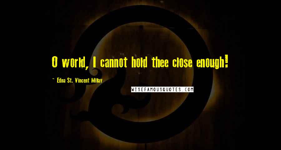 Edna St. Vincent Millay quotes: O world, I cannot hold thee close enough!