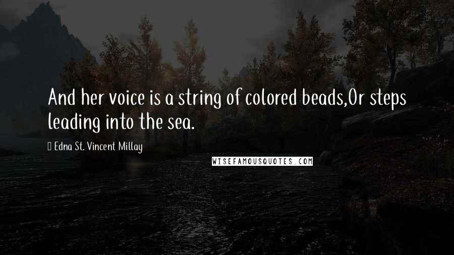 Edna St. Vincent Millay quotes: And her voice is a string of colored beads,Or steps leading into the sea.