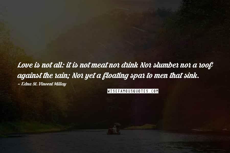 Edna St. Vincent Millay quotes: Love is not all: it is not meat nor drink Nor slumber nor a roof against the rain; Nor yet a floating spar to men that sink.