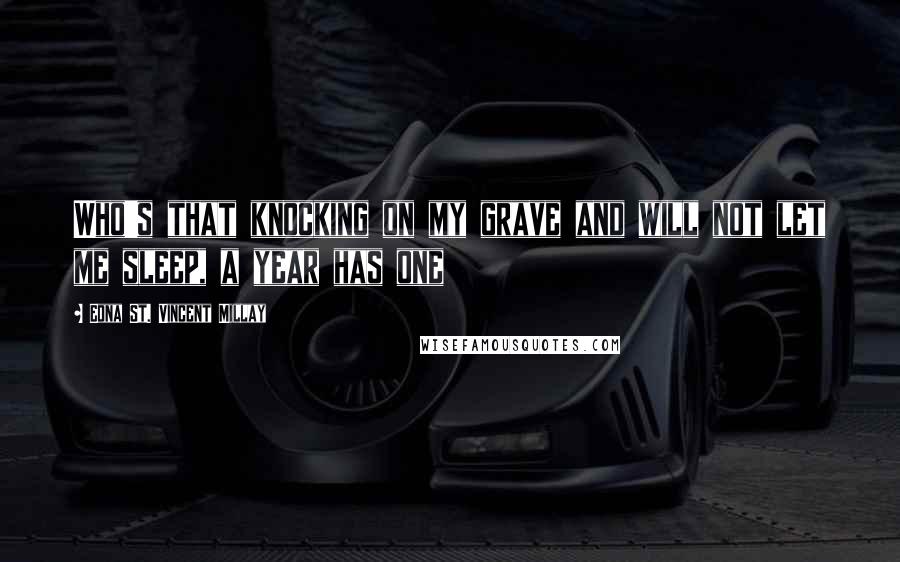 Edna St. Vincent Millay quotes: Who's that knocking on my grave and will not let me sleep, a year has one