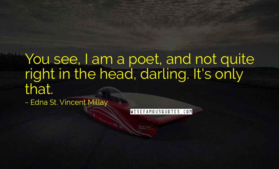 Edna St. Vincent Millay quotes: You see, I am a poet, and not quite right in the head, darling. It's only that.