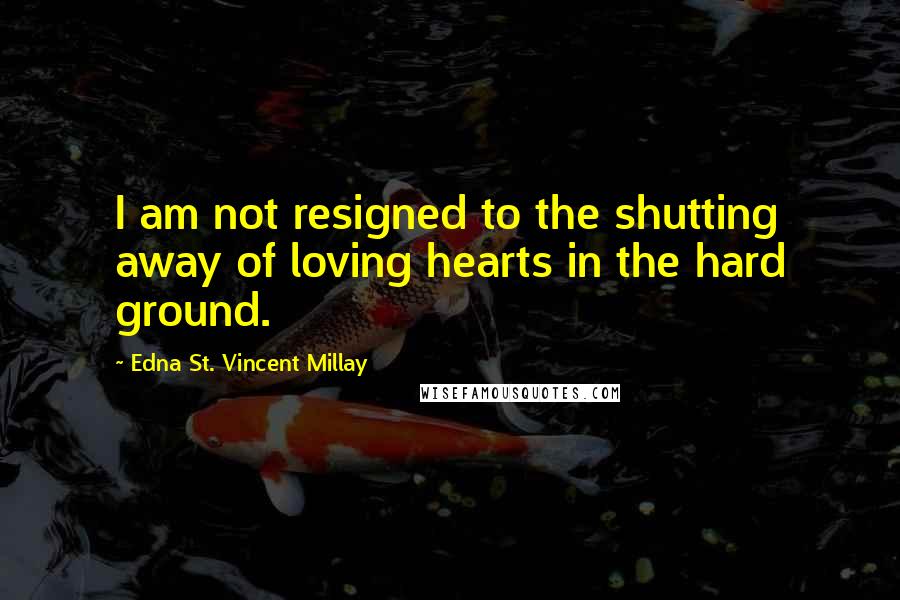 Edna St. Vincent Millay quotes: I am not resigned to the shutting away of loving hearts in the hard ground.