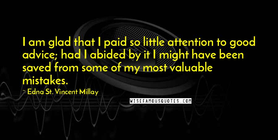 Edna St. Vincent Millay quotes: I am glad that I paid so little attention to good advice; had I abided by it I might have been saved from some of my most valuable mistakes.