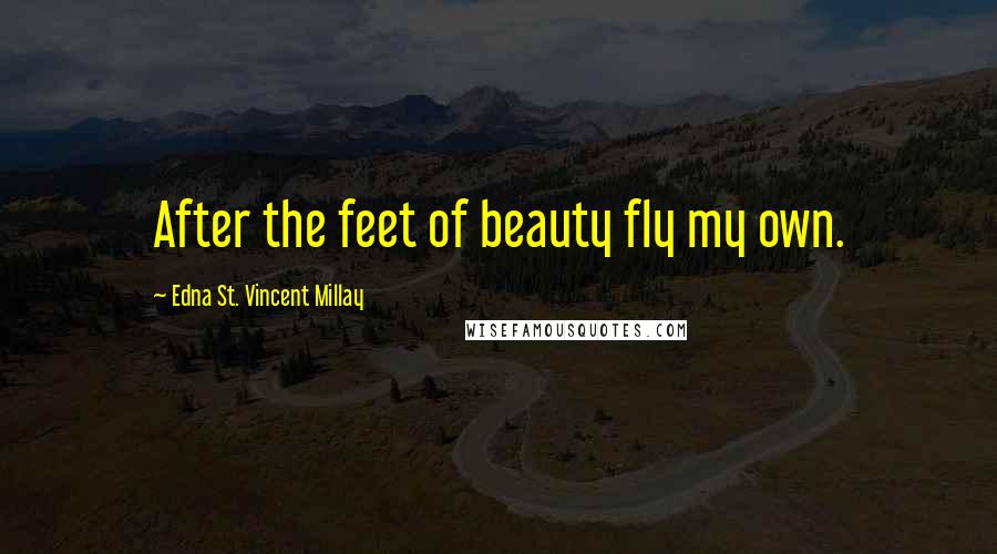 Edna St. Vincent Millay quotes: After the feet of beauty fly my own.