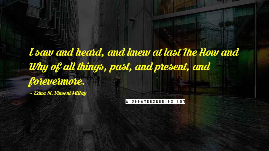 Edna St. Vincent Millay quotes: I saw and heard, and knew at last The How and Why of all things, past, and present, and forevermore.