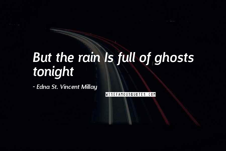 Edna St. Vincent Millay quotes: But the rain Is full of ghosts tonight
