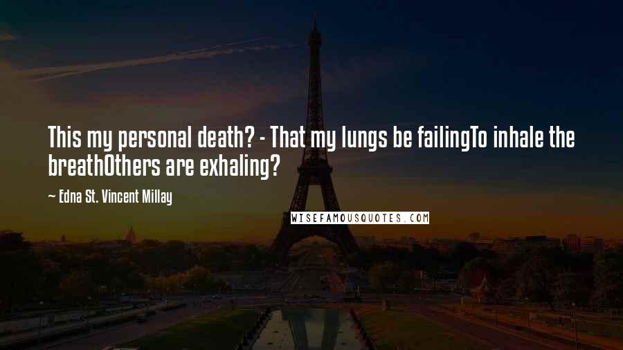 Edna St. Vincent Millay quotes: This my personal death? - That my lungs be failingTo inhale the breathOthers are exhaling?