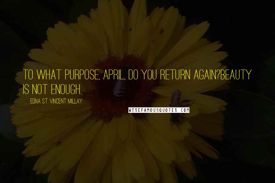 Edna St. Vincent Millay quotes: To what purpose, April, do you return again?Beauty is not enough.