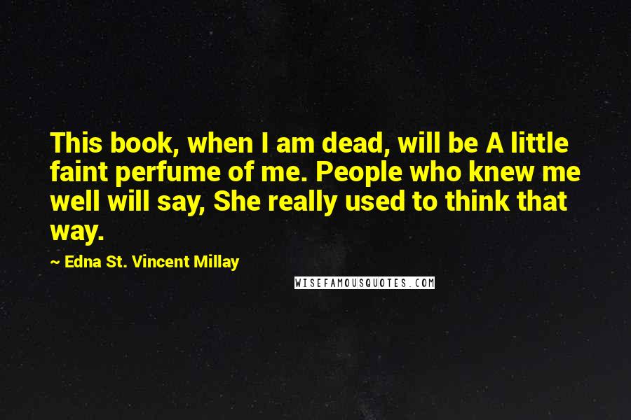 Edna St. Vincent Millay quotes: This book, when I am dead, will be A little faint perfume of me. People who knew me well will say, She really used to think that way.