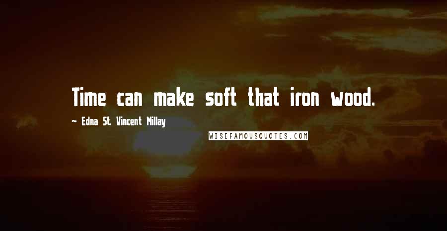 Edna St. Vincent Millay quotes: Time can make soft that iron wood.