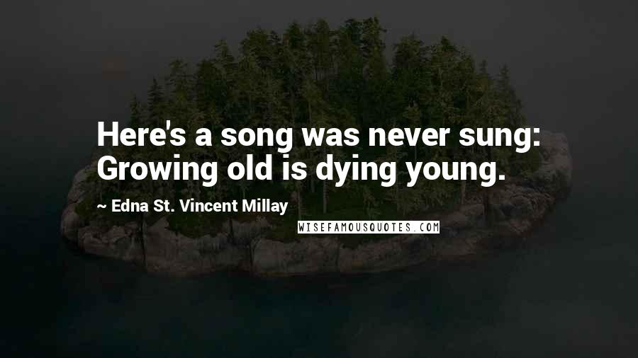 Edna St. Vincent Millay quotes: Here's a song was never sung: Growing old is dying young.