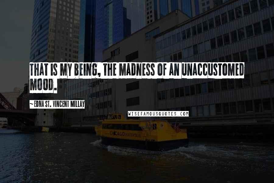 Edna St. Vincent Millay quotes: That is my being, the madness of an unaccustomed mood.