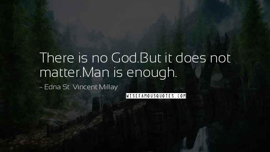 Edna St. Vincent Millay quotes: There is no God.But it does not matter.Man is enough.