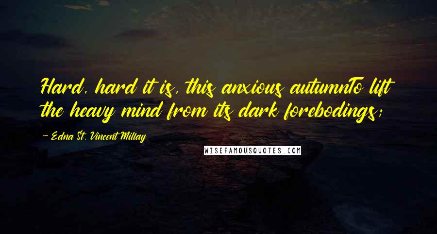 Edna St. Vincent Millay quotes: Hard, hard it is, this anxious autumnTo lift the heavy mind from its dark forebodings;