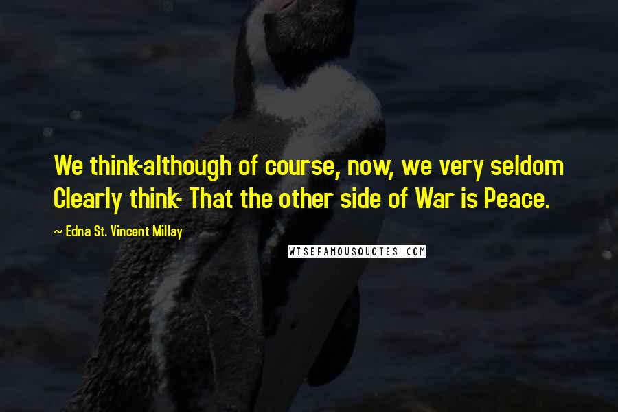 Edna St. Vincent Millay quotes: We think-although of course, now, we very seldom Clearly think- That the other side of War is Peace.