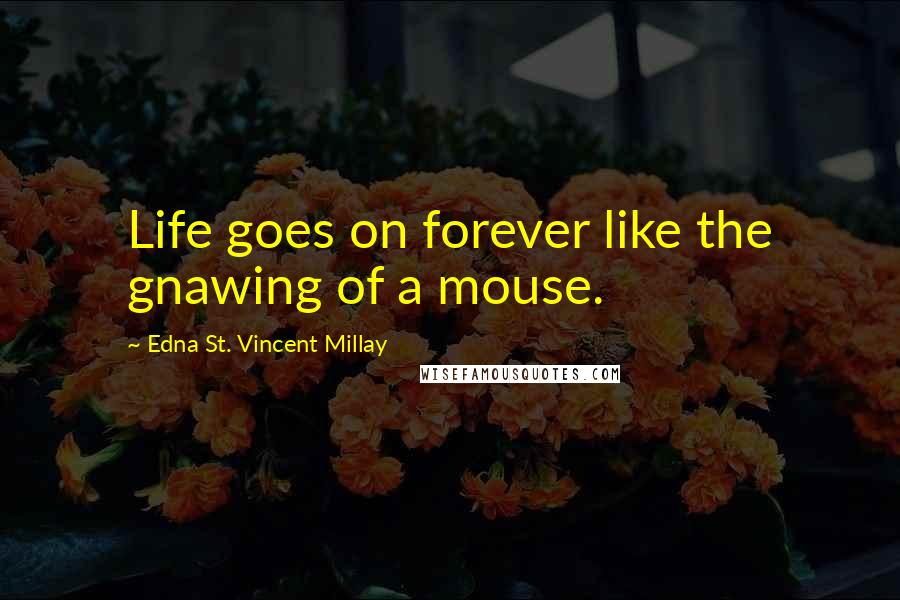 Edna St. Vincent Millay quotes: Life goes on forever like the gnawing of a mouse.