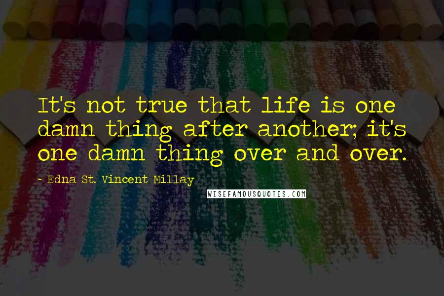 Edna St. Vincent Millay quotes: It's not true that life is one damn thing after another; it's one damn thing over and over.