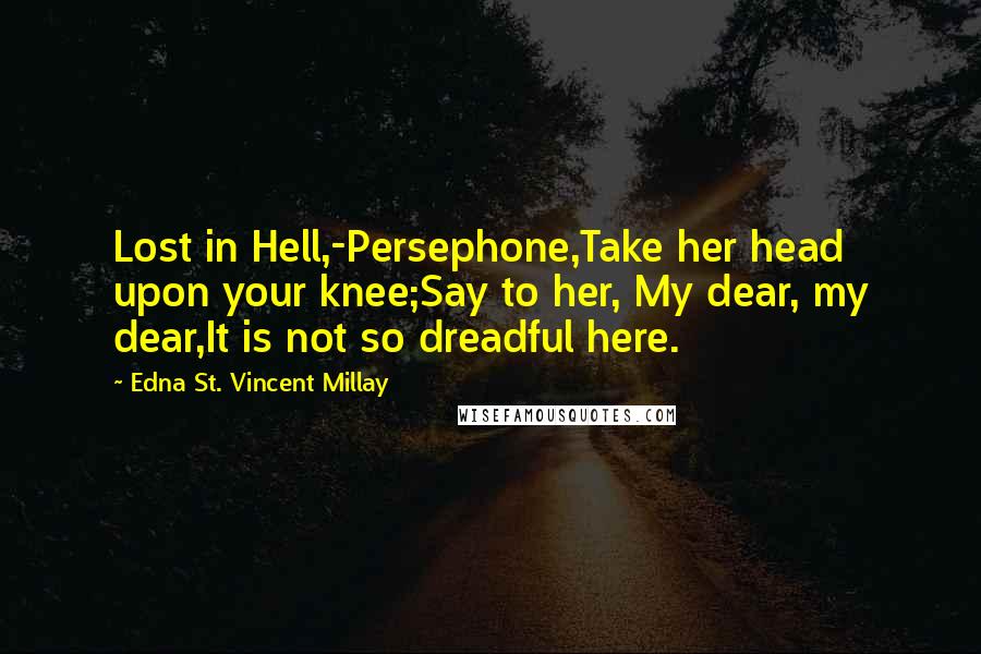 Edna St. Vincent Millay quotes: Lost in Hell,-Persephone,Take her head upon your knee;Say to her, My dear, my dear,It is not so dreadful here.
