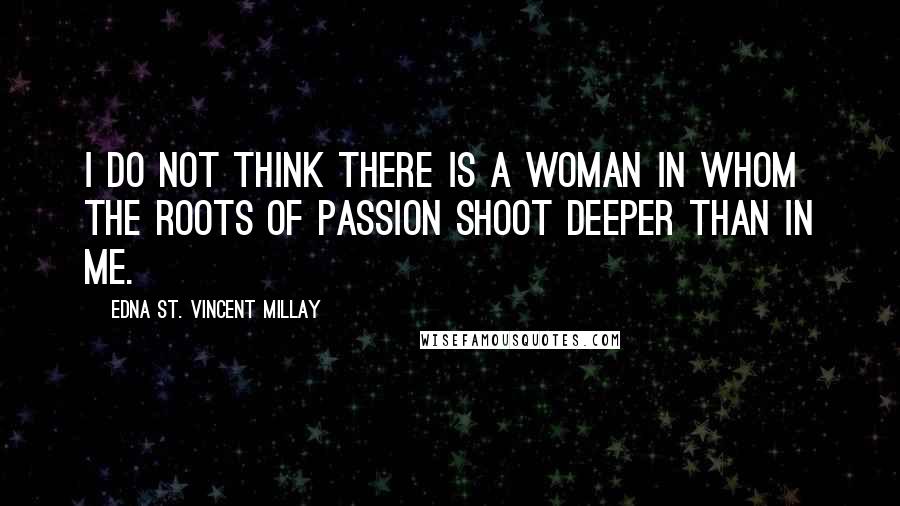 Edna St. Vincent Millay quotes: I do not think there is a woman in whom the roots of passion shoot deeper than in me.