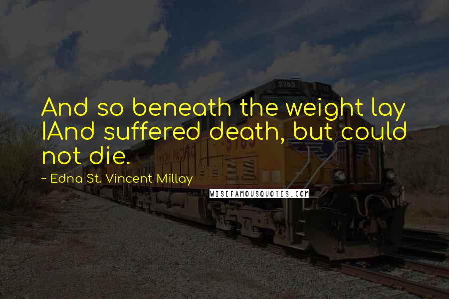 Edna St. Vincent Millay quotes: And so beneath the weight lay IAnd suffered death, but could not die.