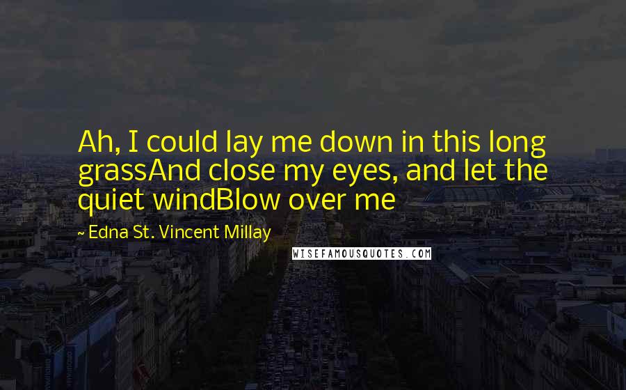 Edna St. Vincent Millay quotes: Ah, I could lay me down in this long grassAnd close my eyes, and let the quiet windBlow over me