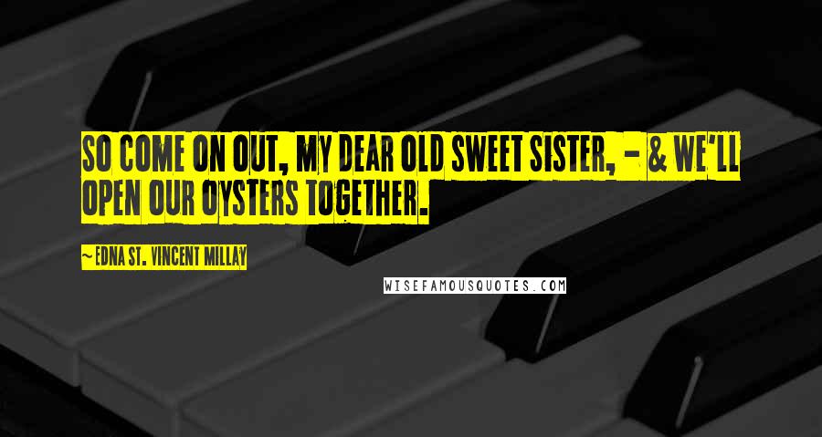 Edna St. Vincent Millay quotes: So come on out, my dear old sweet Sister, - & we'll open our oysters together.