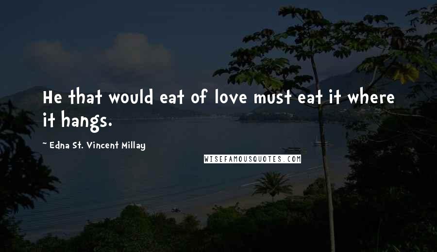 Edna St. Vincent Millay quotes: He that would eat of love must eat it where it hangs.