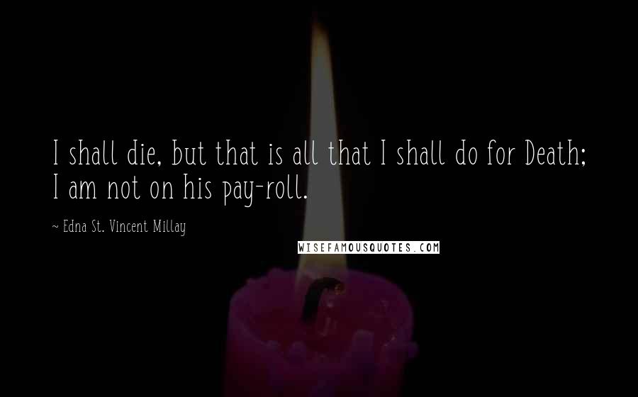 Edna St. Vincent Millay quotes: I shall die, but that is all that I shall do for Death; I am not on his pay-roll.