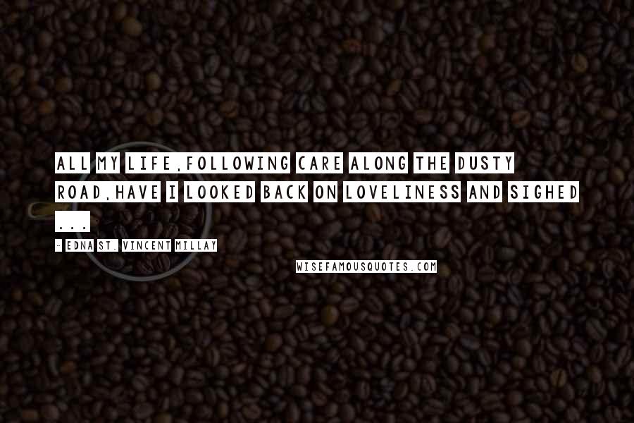 Edna St. Vincent Millay quotes: All my life,Following Care along the dusty road,Have I looked back on loveliness and sighed ...