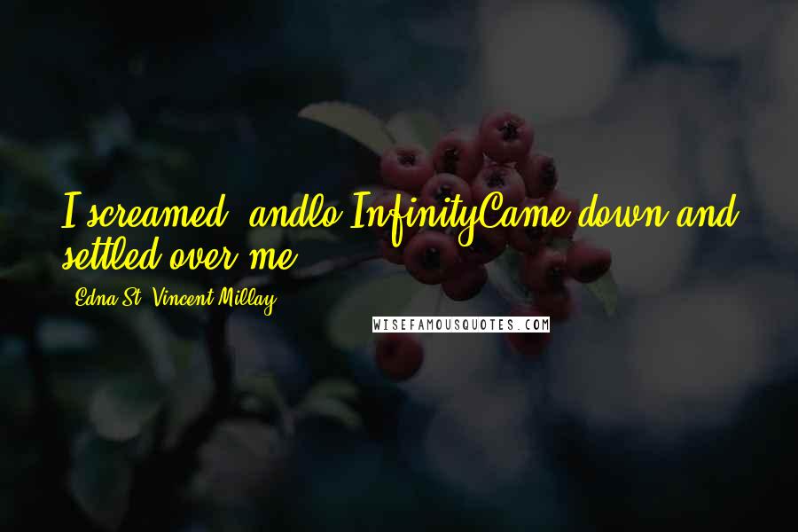 Edna St. Vincent Millay quotes: I screamed, andlo!InfinityCame down and settled over me