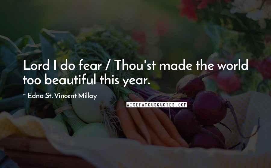 Edna St. Vincent Millay quotes: Lord I do fear / Thou'st made the world too beautiful this year.
