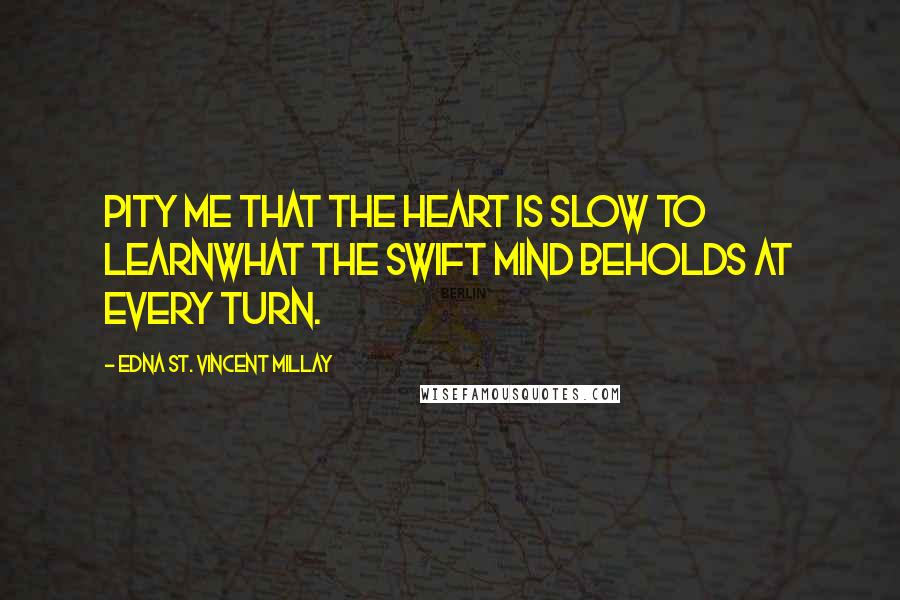 Edna St. Vincent Millay quotes: Pity me that the heart is slow to learnWhat the swift mind beholds at every turn.