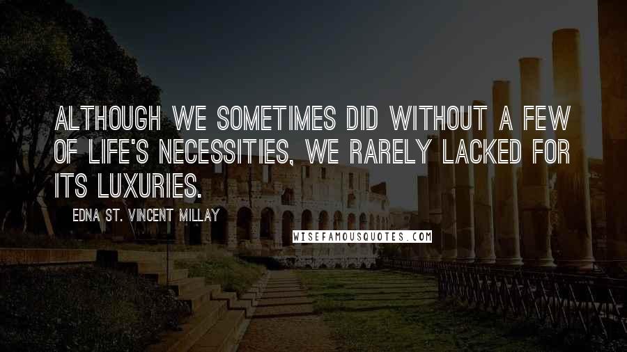 Edna St. Vincent Millay quotes: Although we sometimes did without a few of life's necessities, we rarely lacked for its luxuries.