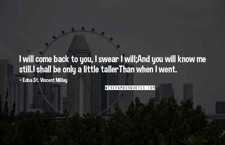 Edna St. Vincent Millay quotes: I will come back to you, I swear I will;And you will know me still.I shall be only a little tallerThan when I went.