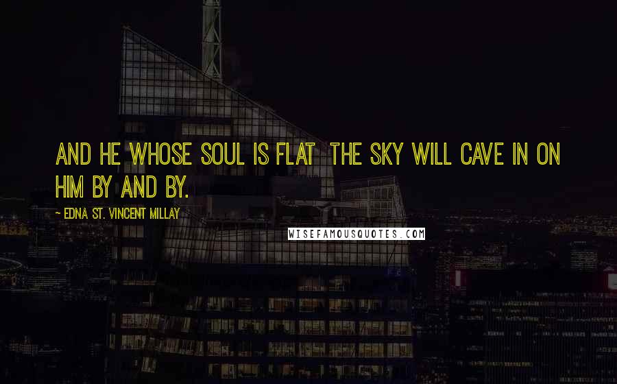 Edna St. Vincent Millay quotes: And he whose soul is flat the sky Will cave in on him by and by.
