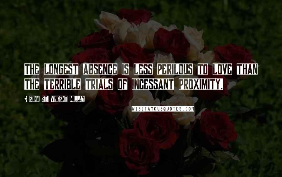 Edna St. Vincent Millay quotes: The longest absence is less perilous to love than the terrible trials of incessant proximity.