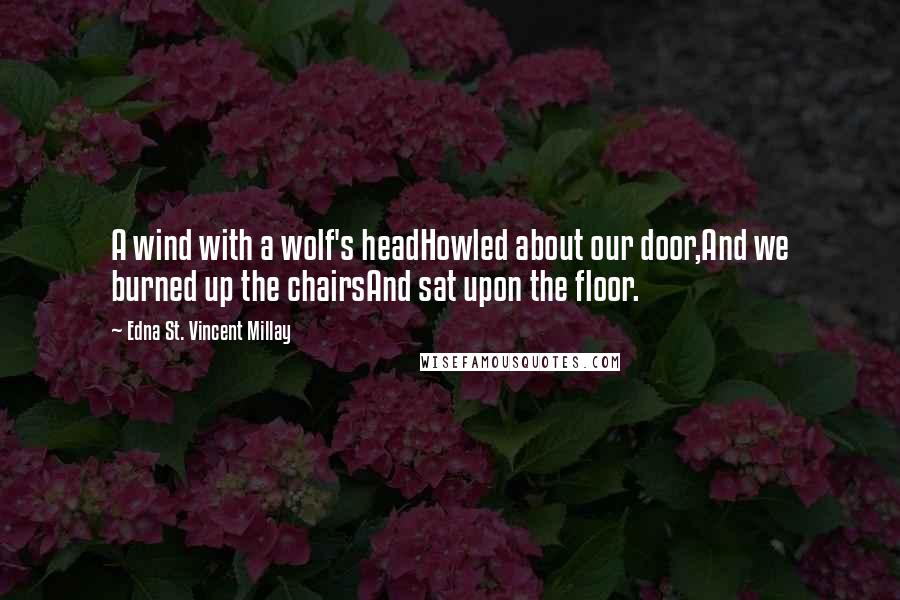 Edna St. Vincent Millay quotes: A wind with a wolf's headHowled about our door,And we burned up the chairsAnd sat upon the floor.