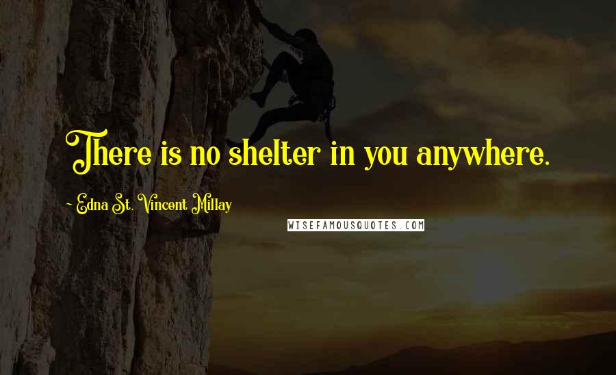 Edna St. Vincent Millay quotes: There is no shelter in you anywhere.
