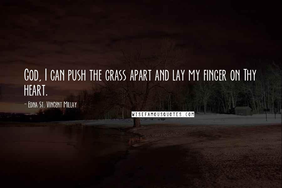 Edna St. Vincent Millay quotes: God, I can push the grass apart and lay my finger on Thy heart.