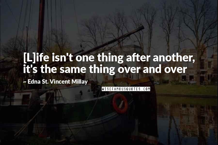 Edna St. Vincent Millay quotes: [L]ife isn't one thing after another, it's the same thing over and over