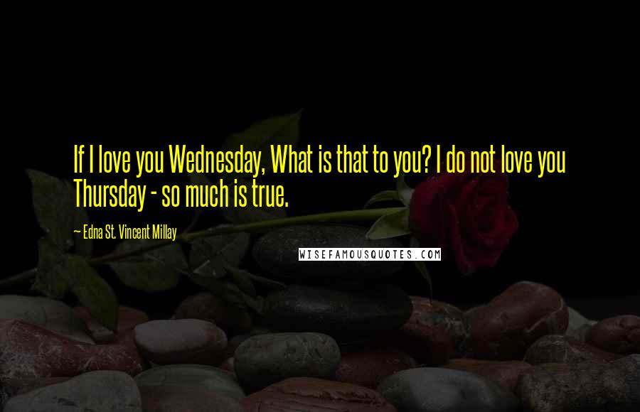 Edna St. Vincent Millay quotes: If I love you Wednesday, What is that to you? I do not love you Thursday - so much is true.