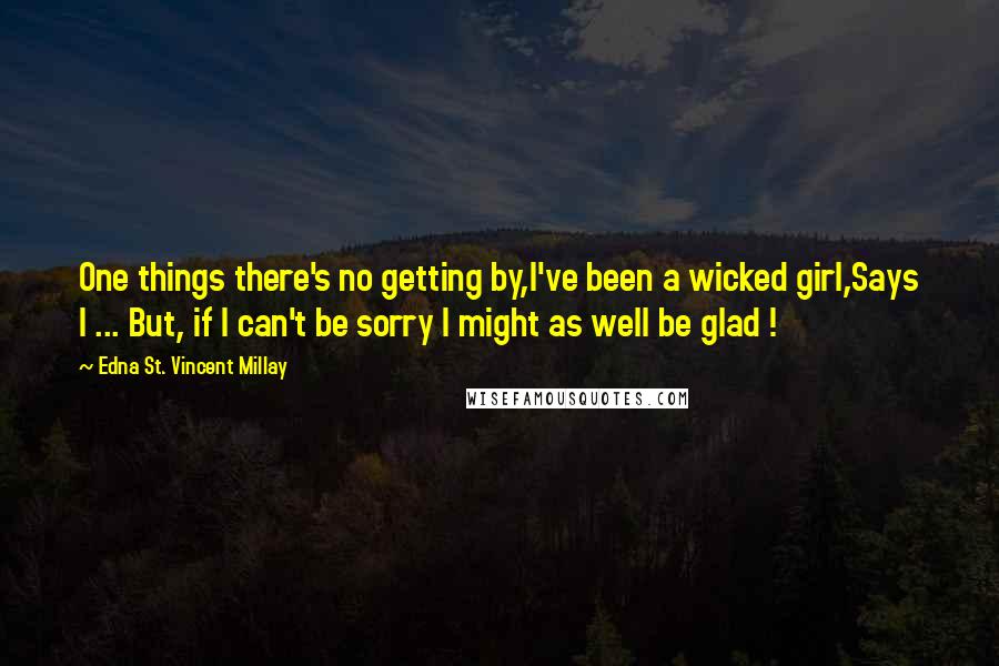 Edna St. Vincent Millay quotes: One things there's no getting by,I've been a wicked girl,Says I ... But, if I can't be sorry I might as well be glad !