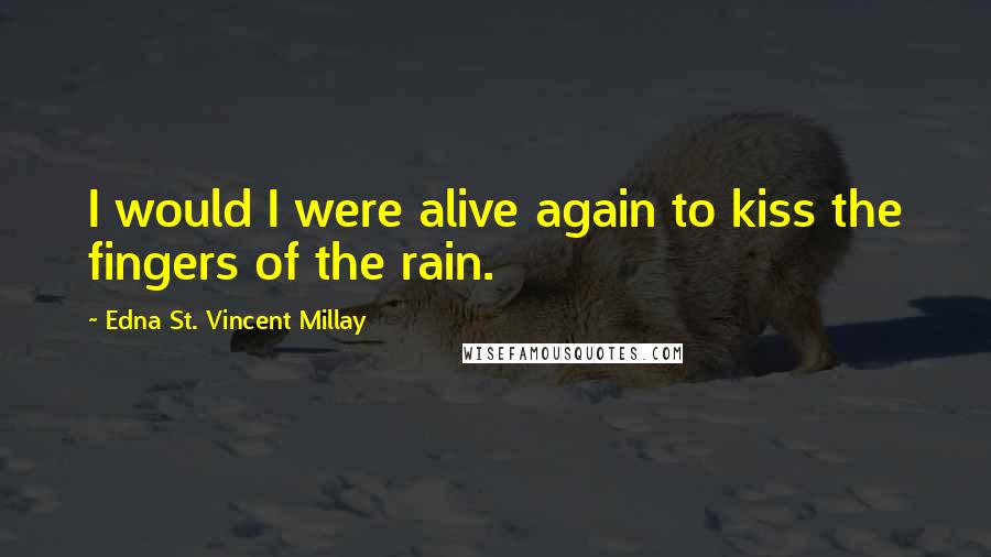 Edna St. Vincent Millay quotes: I would I were alive again to kiss the fingers of the rain.