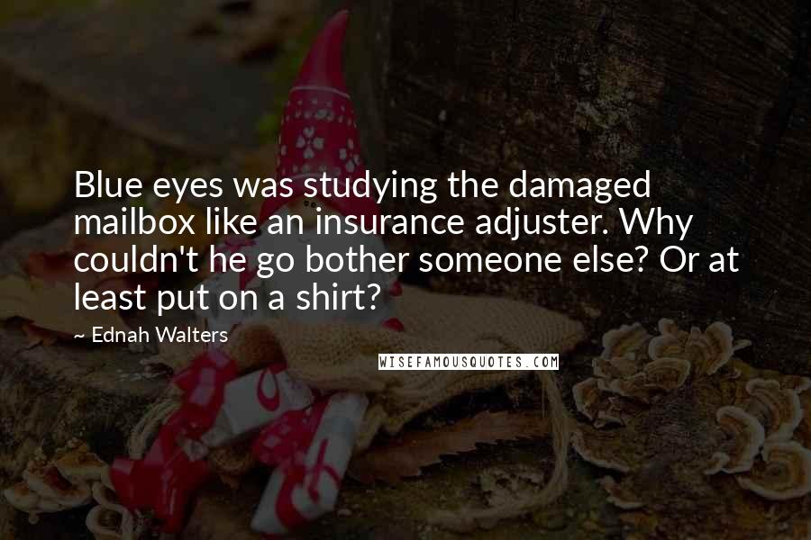 Ednah Walters quotes: Blue eyes was studying the damaged mailbox like an insurance adjuster. Why couldn't he go bother someone else? Or at least put on a shirt?