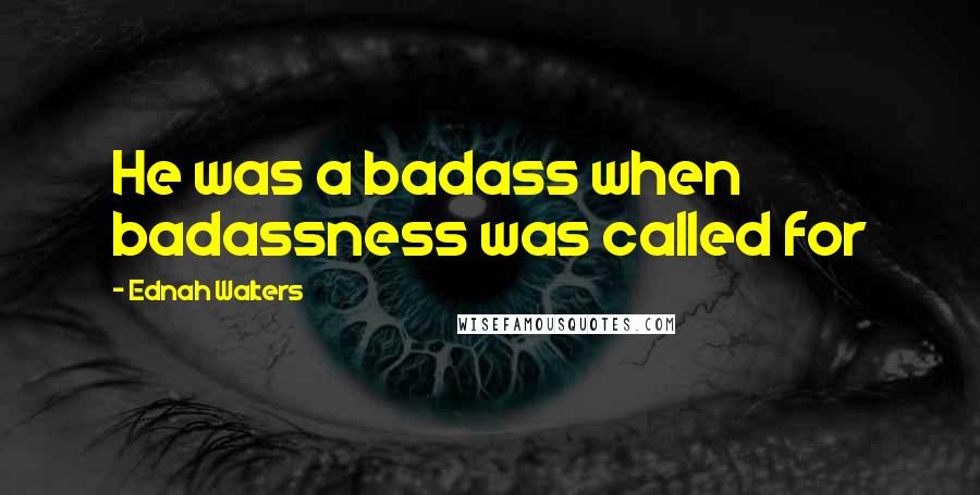 Ednah Walters quotes: He was a badass when badassness was called for