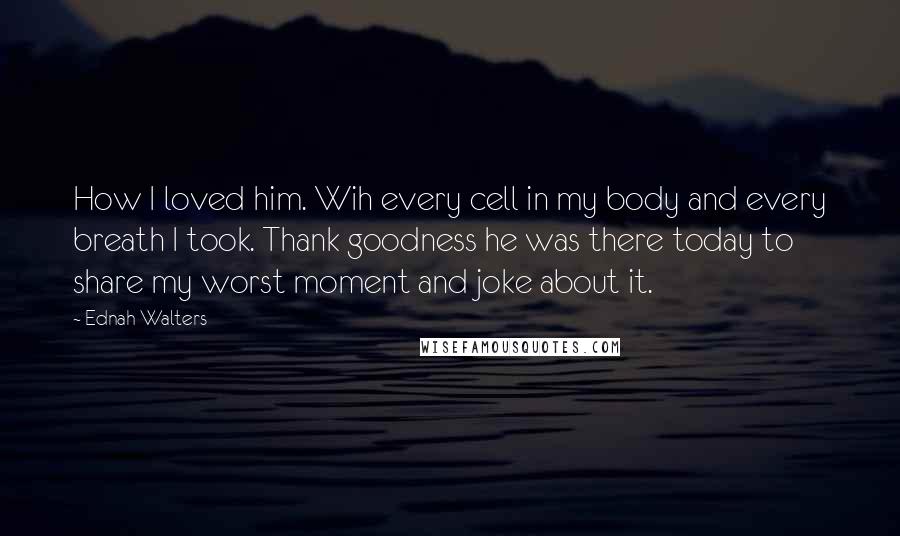 Ednah Walters quotes: How I loved him. Wih every cell in my body and every breath I took. Thank goodness he was there today to share my worst moment and joke about it.